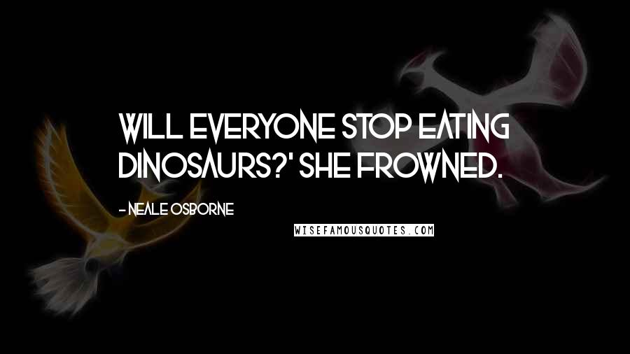 Neale Osborne Quotes: Will everyone stop eating dinosaurs?' she frowned.