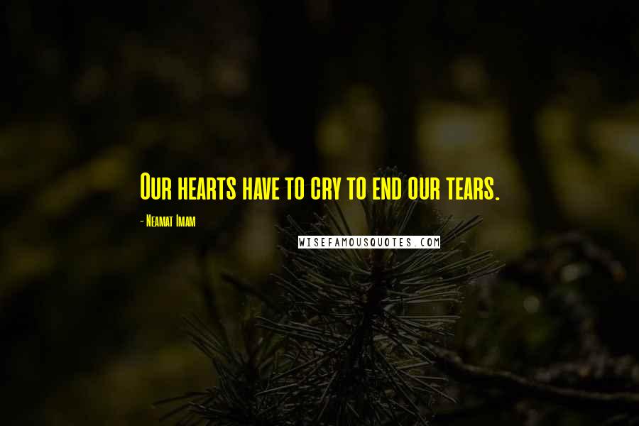 Neamat Imam Quotes: Our hearts have to cry to end our tears.