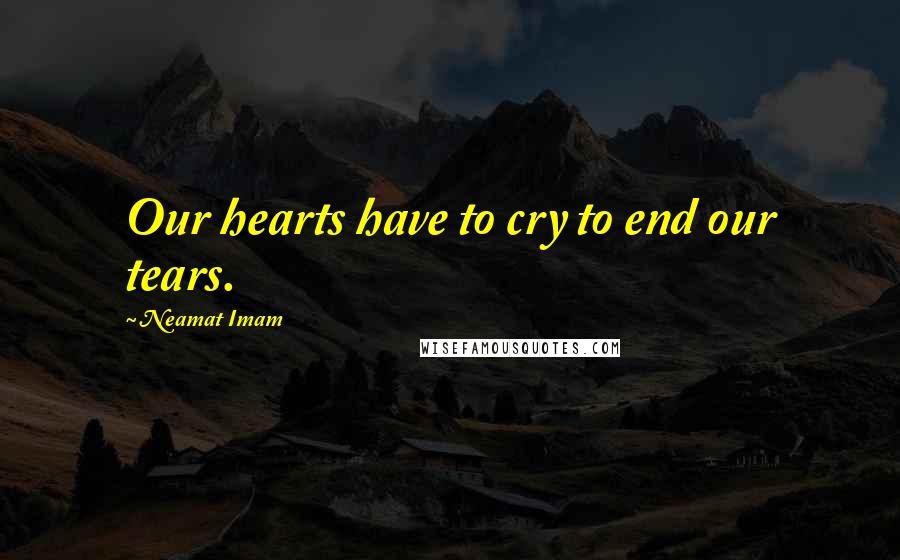 Neamat Imam Quotes: Our hearts have to cry to end our tears.
