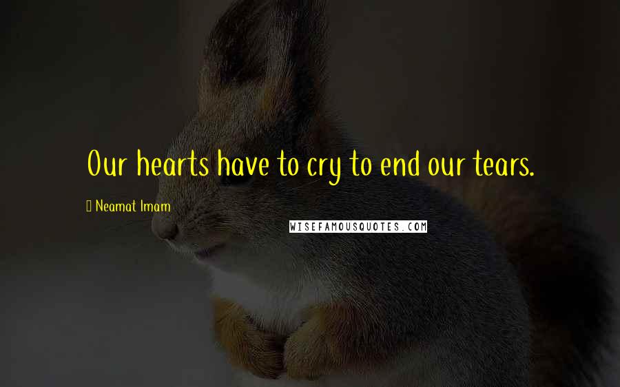 Neamat Imam Quotes: Our hearts have to cry to end our tears.
