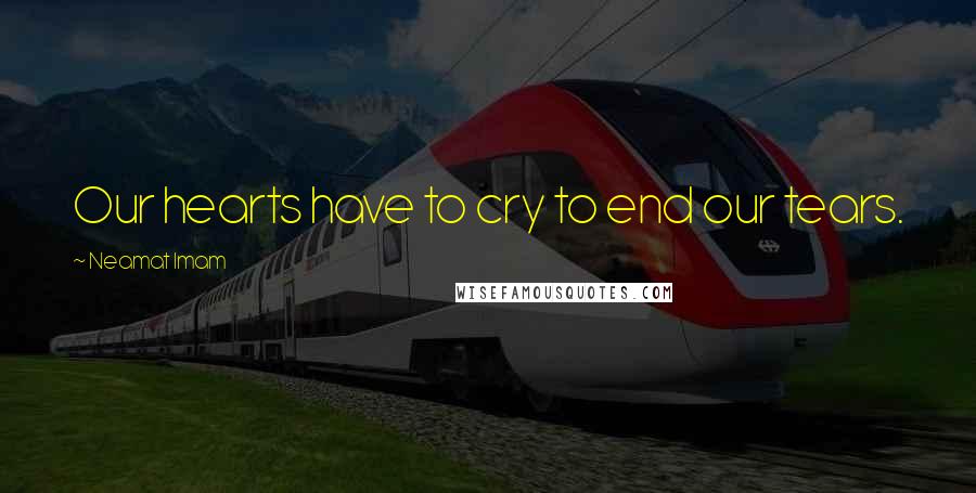 Neamat Imam Quotes: Our hearts have to cry to end our tears.
