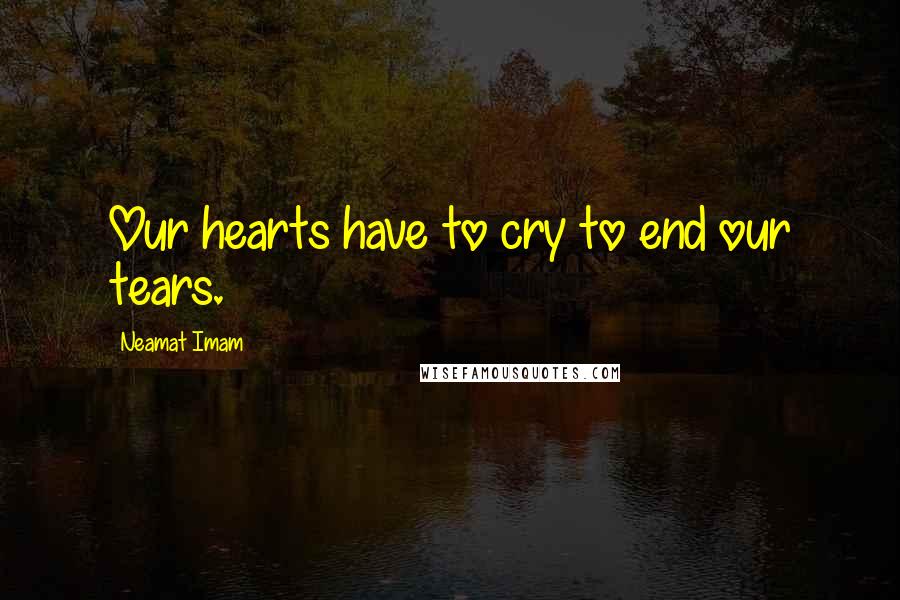 Neamat Imam Quotes: Our hearts have to cry to end our tears.