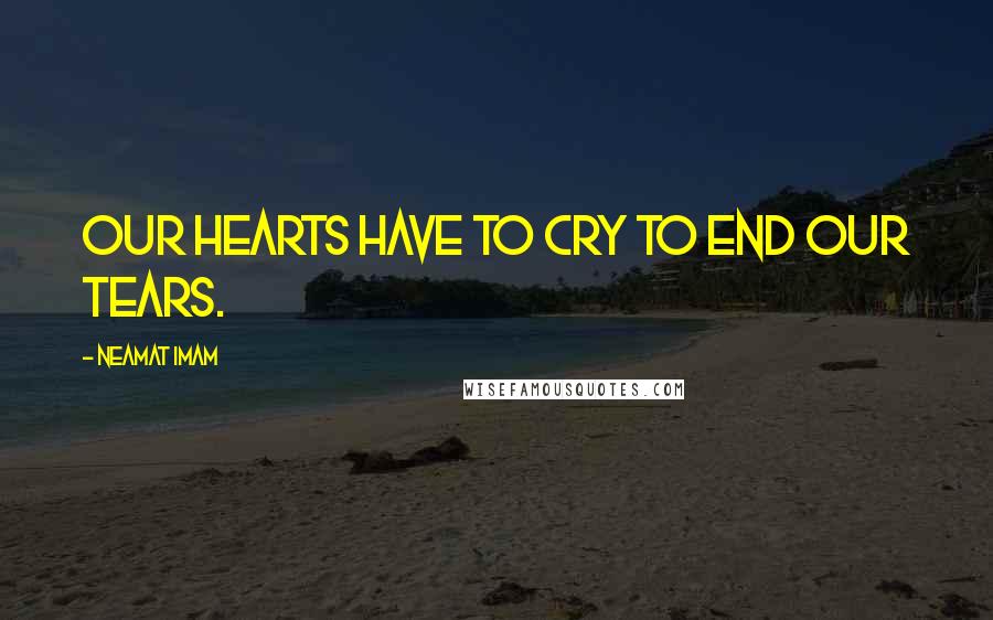 Neamat Imam Quotes: Our hearts have to cry to end our tears.