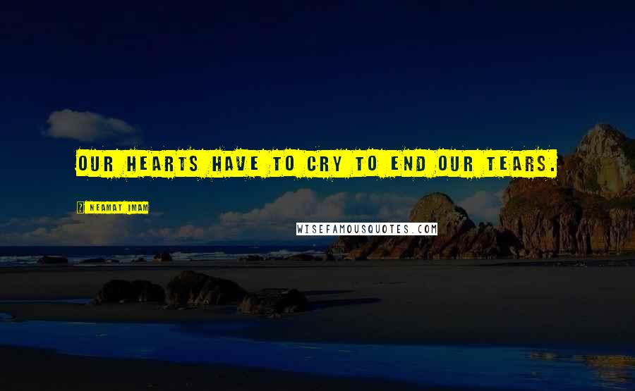 Neamat Imam Quotes: Our hearts have to cry to end our tears.