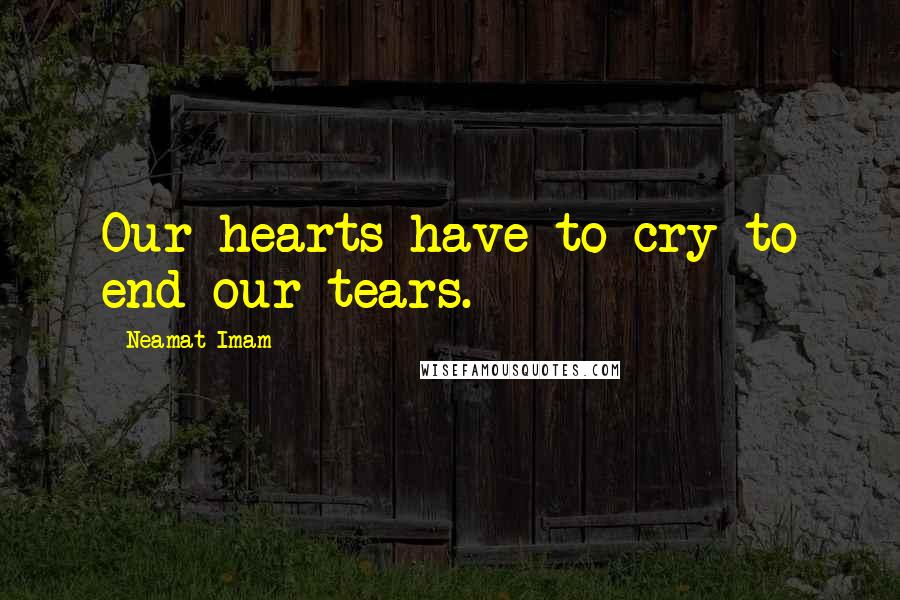 Neamat Imam Quotes: Our hearts have to cry to end our tears.