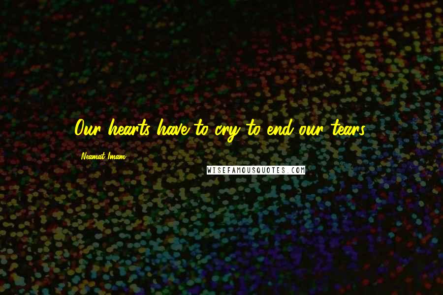 Neamat Imam Quotes: Our hearts have to cry to end our tears.