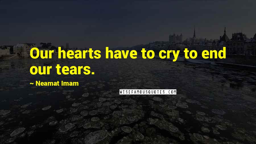 Neamat Imam Quotes: Our hearts have to cry to end our tears.