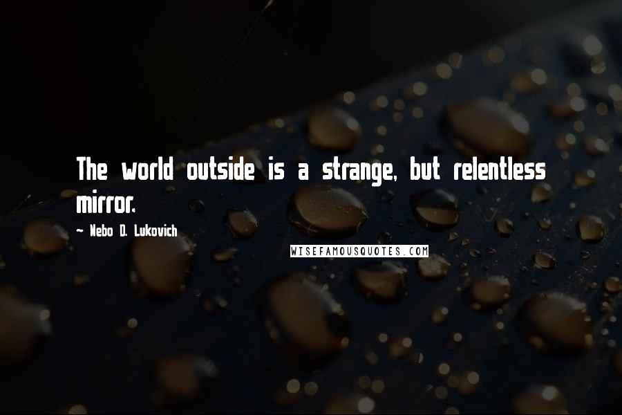 Nebo D. Lukovich Quotes: The world outside is a strange, but relentless mirror.