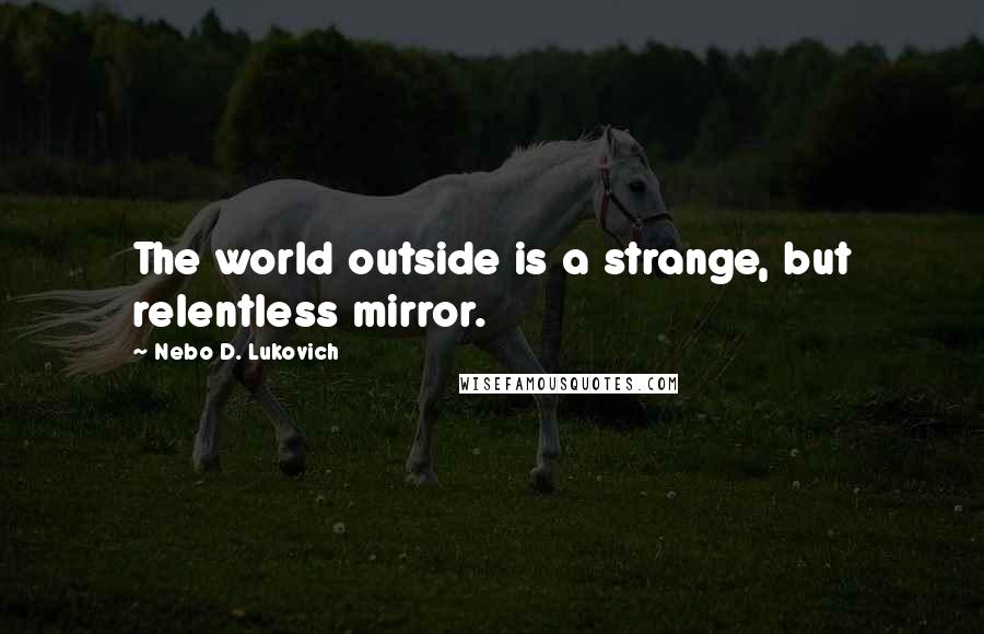 Nebo D. Lukovich Quotes: The world outside is a strange, but relentless mirror.