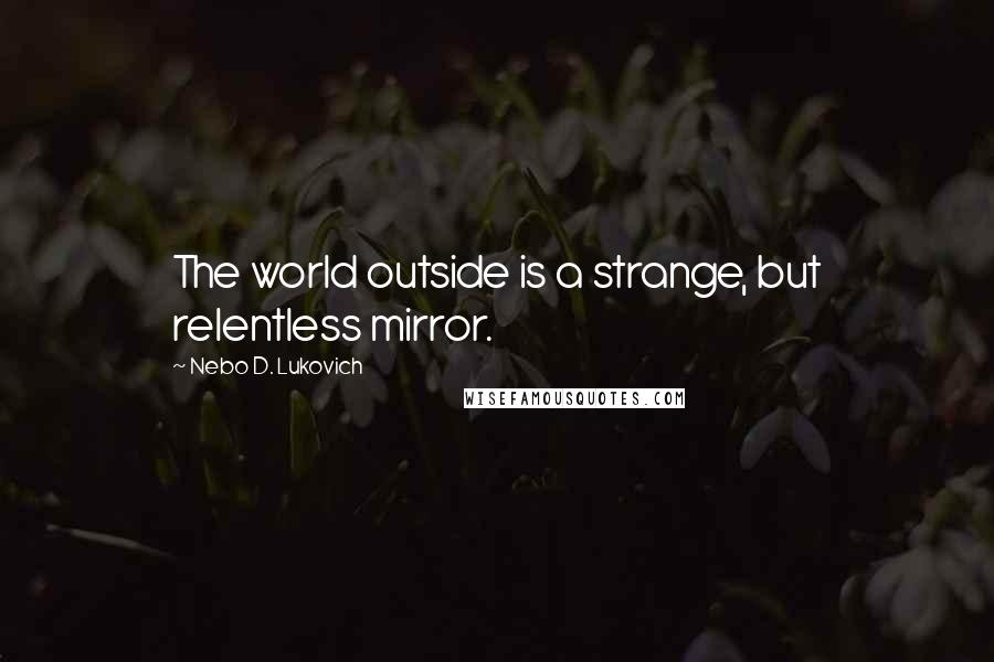 Nebo D. Lukovich Quotes: The world outside is a strange, but relentless mirror.