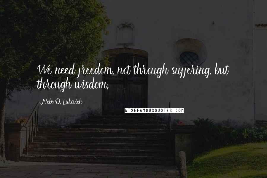 Nebo D. Lukovich Quotes: We need freedom, not through suffering, but through wisdom.