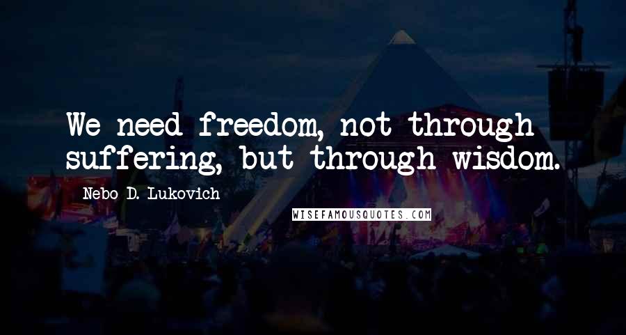 Nebo D. Lukovich Quotes: We need freedom, not through suffering, but through wisdom.