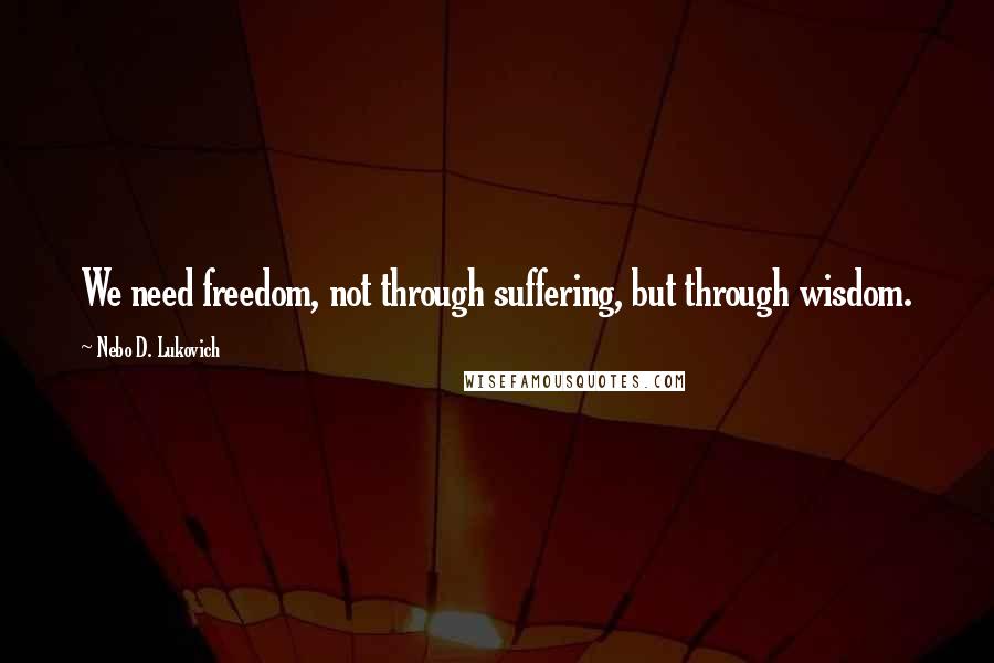 Nebo D. Lukovich Quotes: We need freedom, not through suffering, but through wisdom.