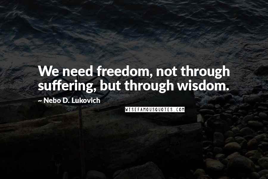 Nebo D. Lukovich Quotes: We need freedom, not through suffering, but through wisdom.