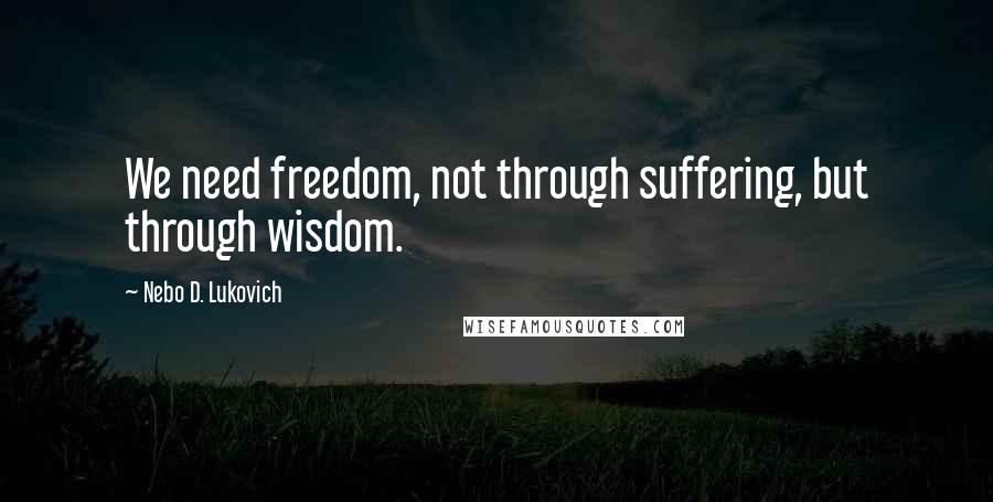 Nebo D. Lukovich Quotes: We need freedom, not through suffering, but through wisdom.