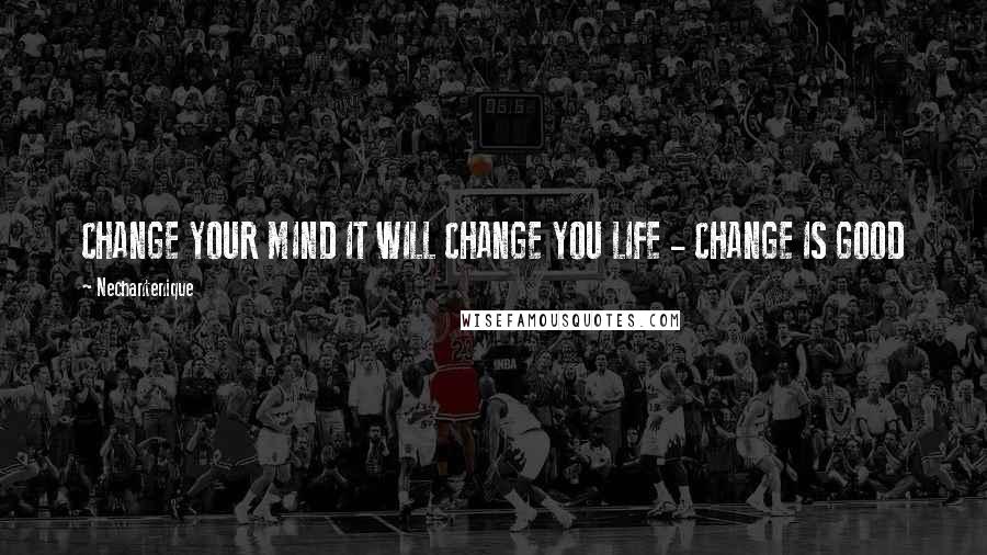 Nechantenique Quotes: CHANGE YOUR MIND IT WILL CHANGE YOU LIFE - CHANGE IS GOOD