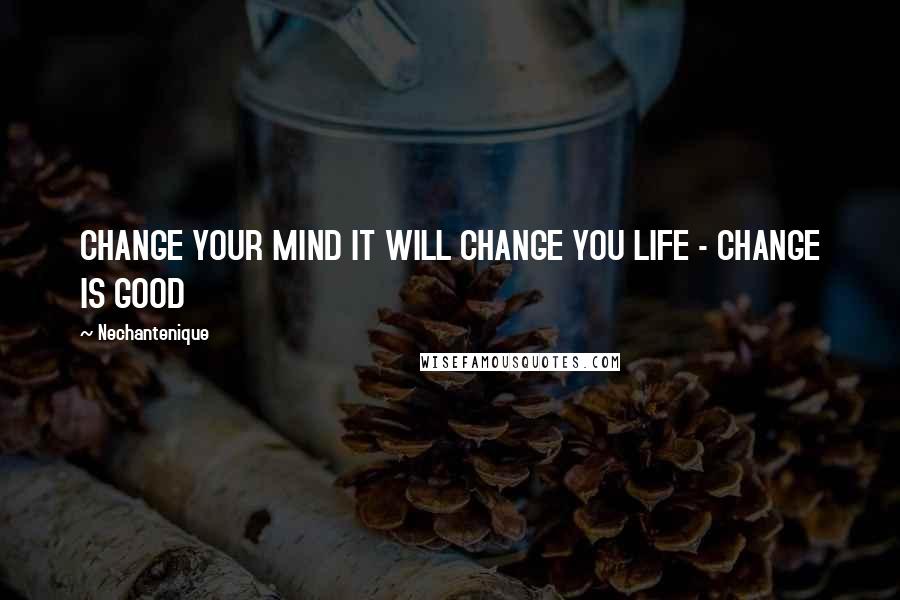 Nechantenique Quotes: CHANGE YOUR MIND IT WILL CHANGE YOU LIFE - CHANGE IS GOOD