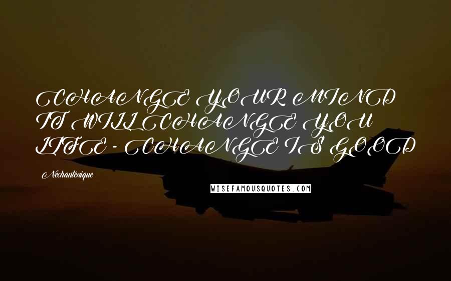 Nechantenique Quotes: CHANGE YOUR MIND IT WILL CHANGE YOU LIFE - CHANGE IS GOOD