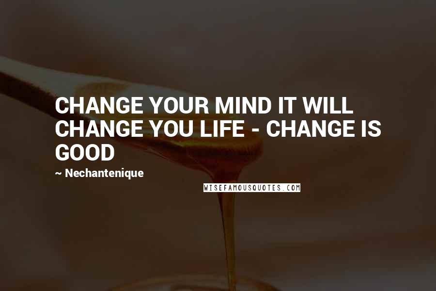 Nechantenique Quotes: CHANGE YOUR MIND IT WILL CHANGE YOU LIFE - CHANGE IS GOOD
