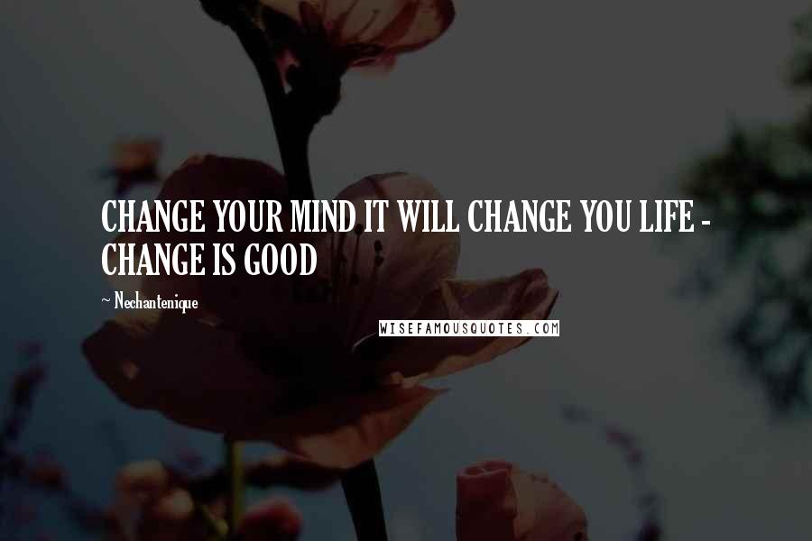 Nechantenique Quotes: CHANGE YOUR MIND IT WILL CHANGE YOU LIFE - CHANGE IS GOOD