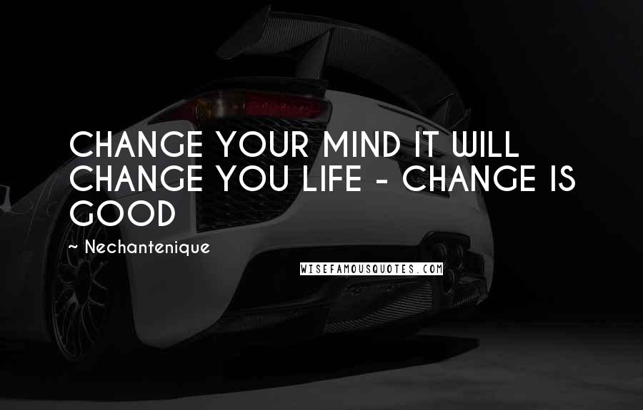 Nechantenique Quotes: CHANGE YOUR MIND IT WILL CHANGE YOU LIFE - CHANGE IS GOOD