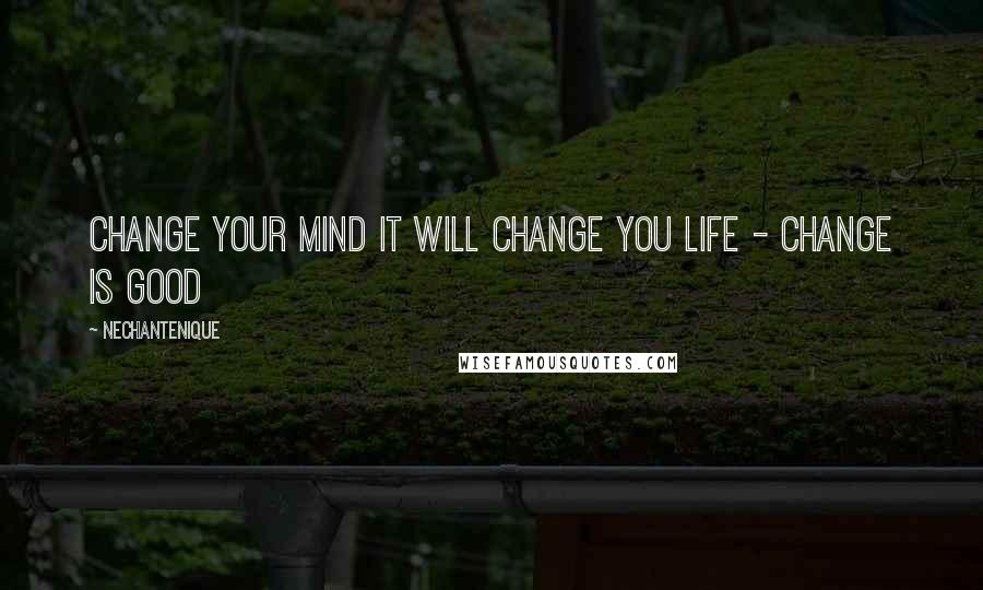 Nechantenique Quotes: CHANGE YOUR MIND IT WILL CHANGE YOU LIFE - CHANGE IS GOOD