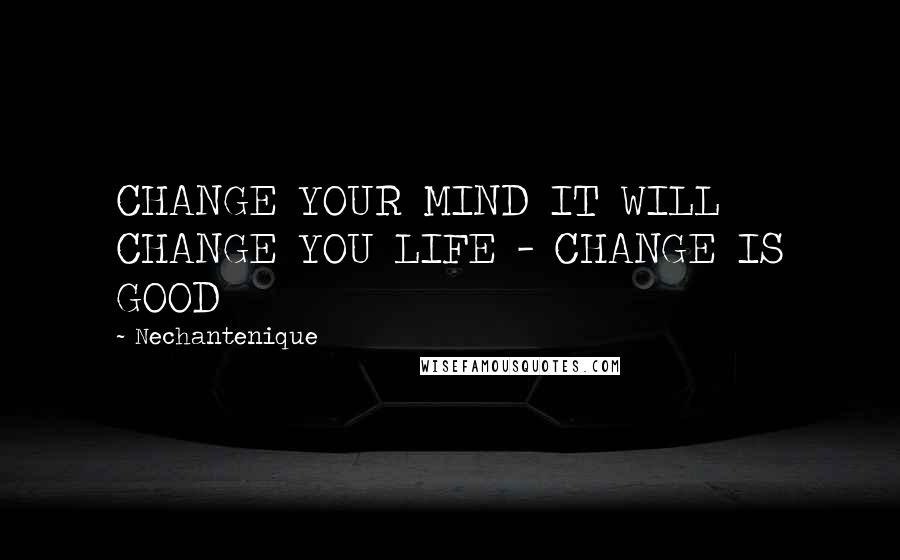 Nechantenique Quotes: CHANGE YOUR MIND IT WILL CHANGE YOU LIFE - CHANGE IS GOOD