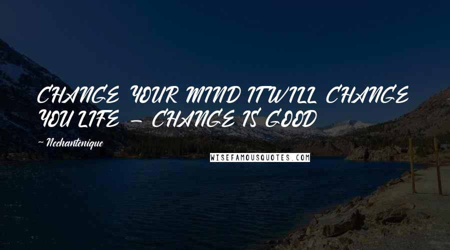 Nechantenique Quotes: CHANGE YOUR MIND IT WILL CHANGE YOU LIFE - CHANGE IS GOOD