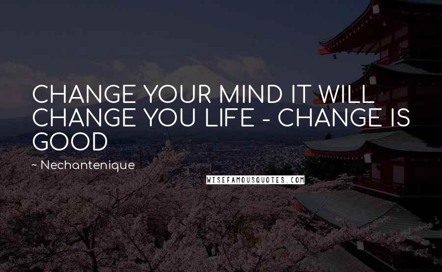 Nechantenique Quotes: CHANGE YOUR MIND IT WILL CHANGE YOU LIFE - CHANGE IS GOOD
