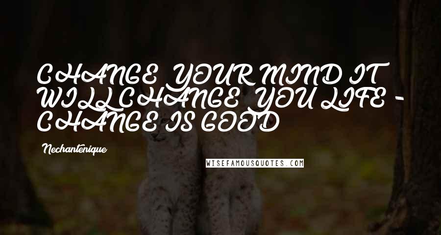 Nechantenique Quotes: CHANGE YOUR MIND IT WILL CHANGE YOU LIFE - CHANGE IS GOOD