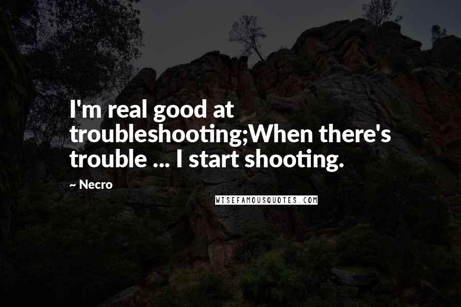 Necro Quotes: I'm real good at troubleshooting;When there's trouble ... I start shooting.