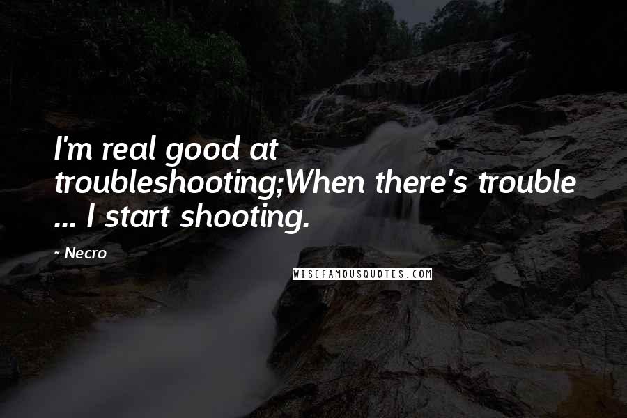 Necro Quotes: I'm real good at troubleshooting;When there's trouble ... I start shooting.