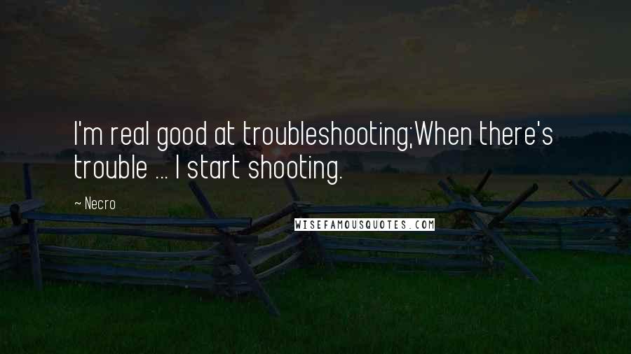 Necro Quotes: I'm real good at troubleshooting;When there's trouble ... I start shooting.