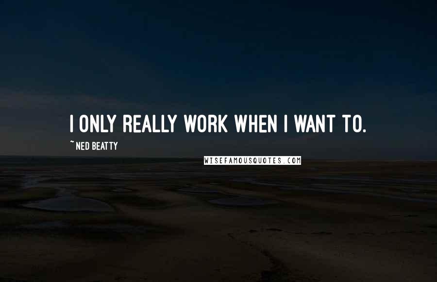 Ned Beatty Quotes: I only really work when I want to.