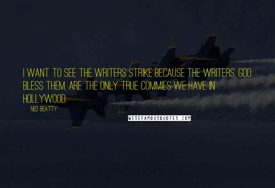 Ned Beatty Quotes: I want to see the writers strike because the writers, god bless them, are the only true commies we have in Hollywood.