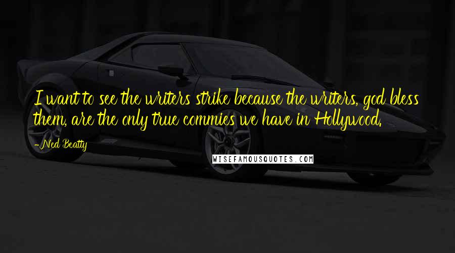 Ned Beatty Quotes: I want to see the writers strike because the writers, god bless them, are the only true commies we have in Hollywood.