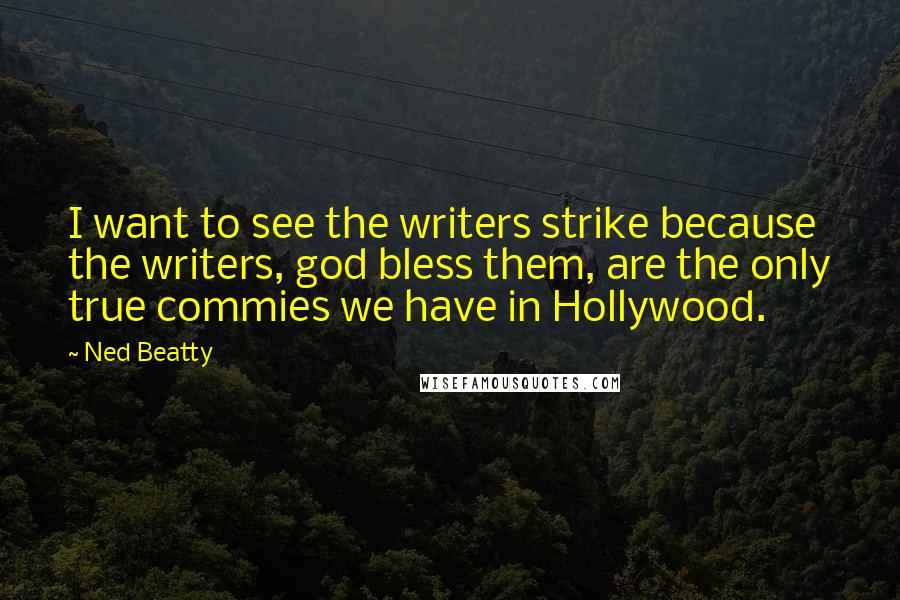 Ned Beatty Quotes: I want to see the writers strike because the writers, god bless them, are the only true commies we have in Hollywood.