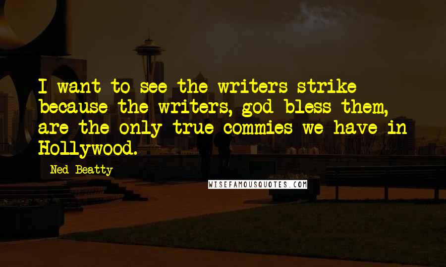 Ned Beatty Quotes: I want to see the writers strike because the writers, god bless them, are the only true commies we have in Hollywood.
