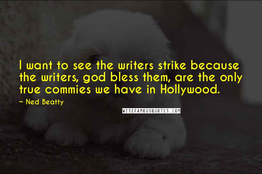 Ned Beatty Quotes: I want to see the writers strike because the writers, god bless them, are the only true commies we have in Hollywood.