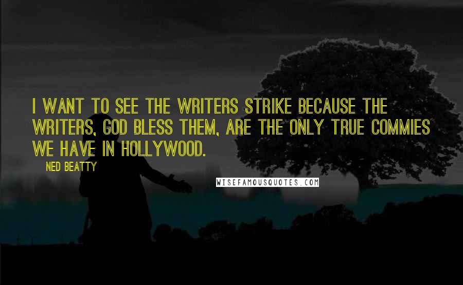 Ned Beatty Quotes: I want to see the writers strike because the writers, god bless them, are the only true commies we have in Hollywood.