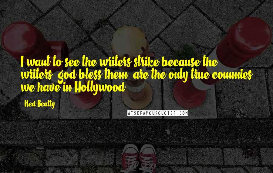 Ned Beatty Quotes: I want to see the writers strike because the writers, god bless them, are the only true commies we have in Hollywood.