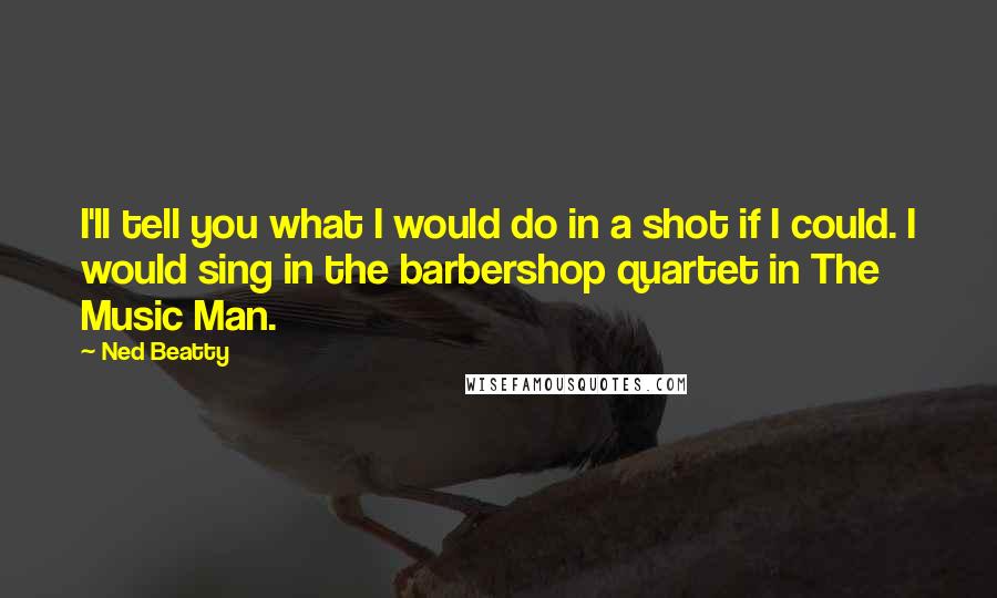 Ned Beatty Quotes: I'll tell you what I would do in a shot if I could. I would sing in the barbershop quartet in The Music Man.