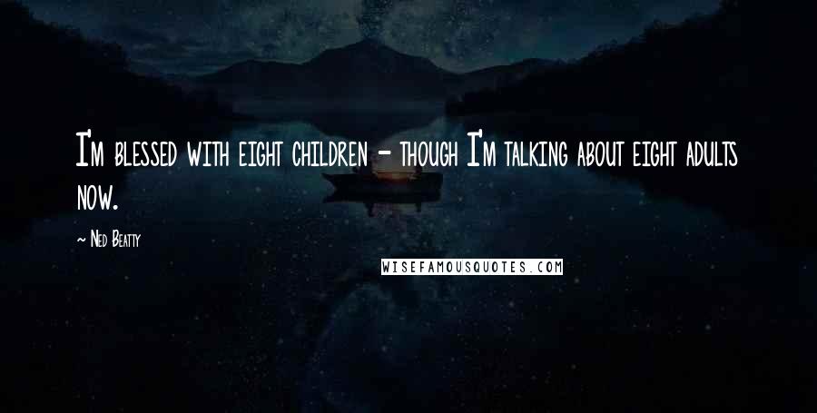 Ned Beatty Quotes: I'm blessed with eight children - though I'm talking about eight adults now.