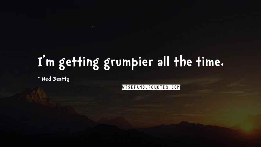 Ned Beatty Quotes: I'm getting grumpier all the time.