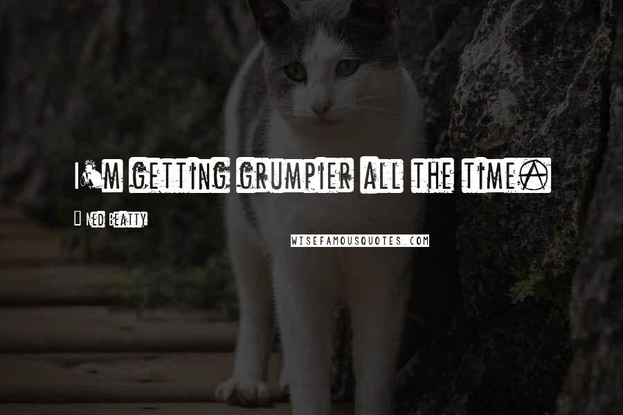 Ned Beatty Quotes: I'm getting grumpier all the time.