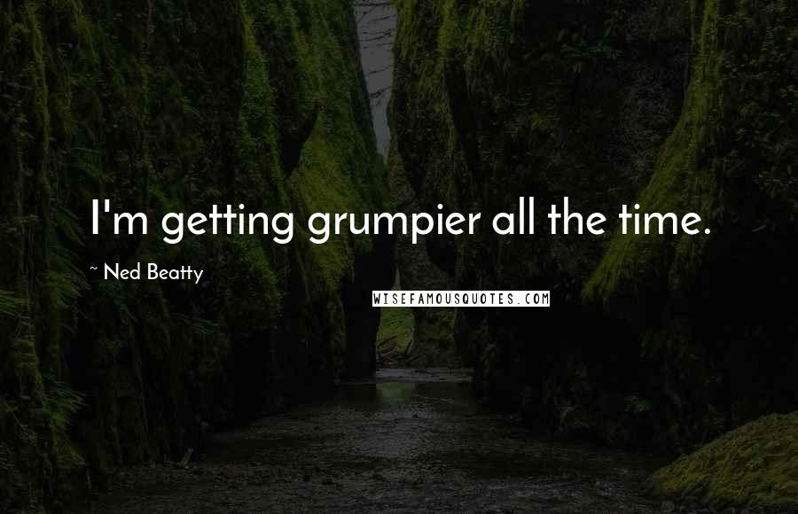Ned Beatty Quotes: I'm getting grumpier all the time.