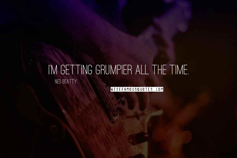 Ned Beatty Quotes: I'm getting grumpier all the time.