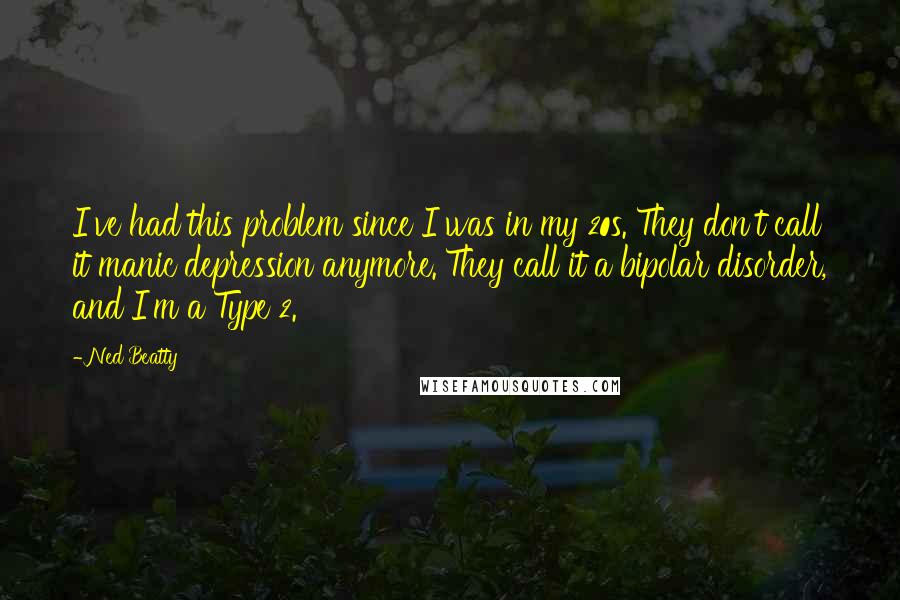 Ned Beatty Quotes: I've had this problem since I was in my 20s. They don't call it manic depression anymore. They call it a bipolar disorder, and I'm a Type 2.