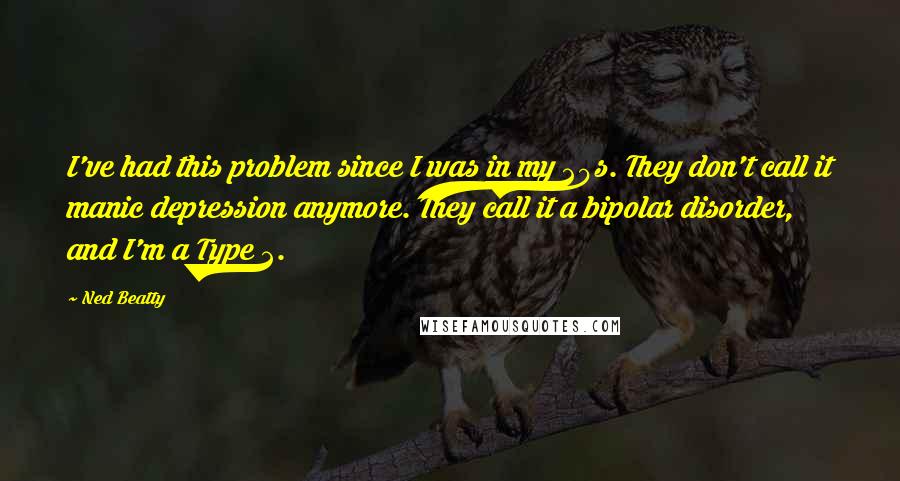 Ned Beatty Quotes: I've had this problem since I was in my 20s. They don't call it manic depression anymore. They call it a bipolar disorder, and I'm a Type 2.