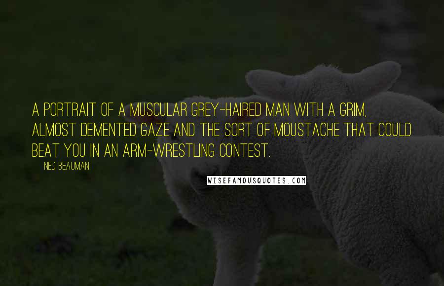 Ned Beauman Quotes: A portrait of a muscular grey-haired man with a grim, almost demented gaze and the sort of moustache that could beat you in an arm-wrestling contest.